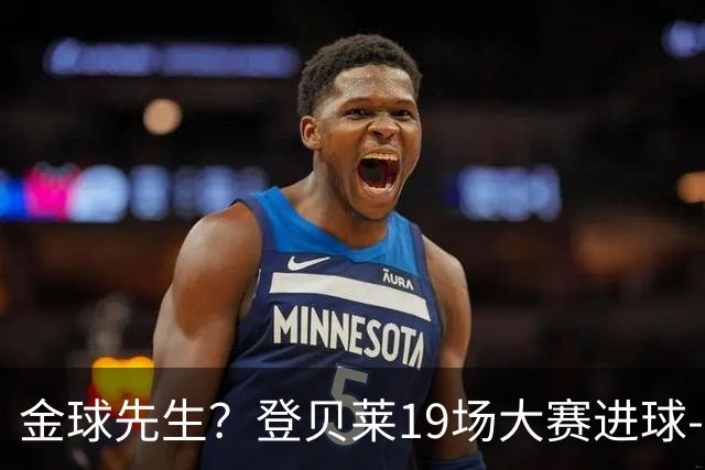 金球先生？登贝莱19场大赛进球-1 比起2球姆总只剩尴尬